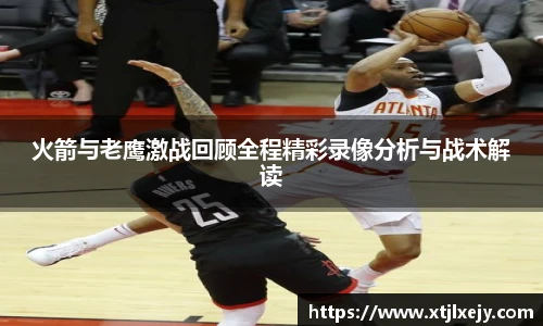 看球直播火箭与老鹰激战回顾全程精彩录像分析与战术解读